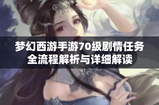 梦幻西游手游70级剧情任务全流程解析与详细解读