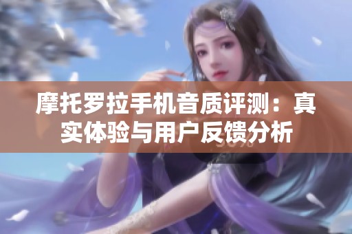 摩托罗拉手机音质评测：真实体验与用户反馈分析