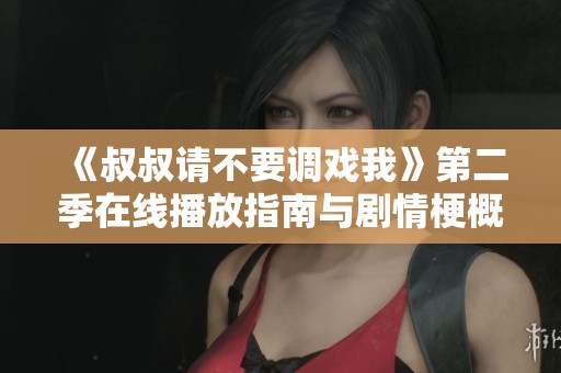 《叔叔请不要调戏我》第二季在线播放指南与剧情梗概解析