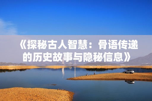 《探秘古人智慧：骨语传递的历史故事与隐秘信息》