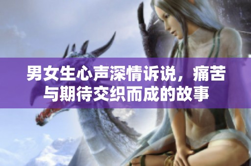 男女生心声深情诉说，痛苦与期待交织而成的故事