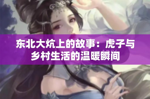 东北大炕上的故事：虎子与乡村生活的温暖瞬间