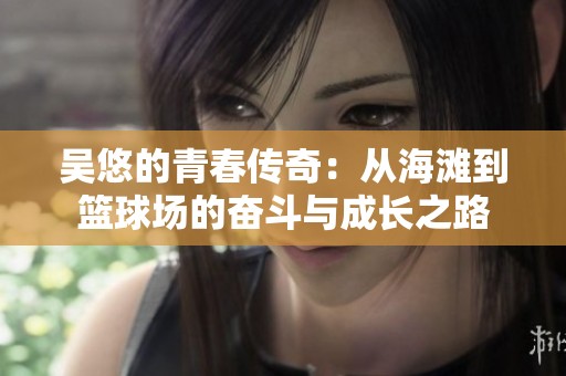 吴悠的青春传奇：从海滩到篮球场的奋斗与成长之路