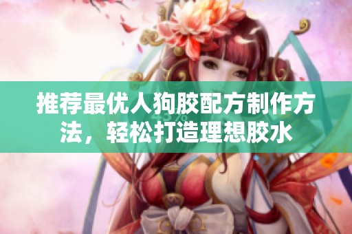推荐最优人狗胶配方制作方法，轻松打造理想胶水