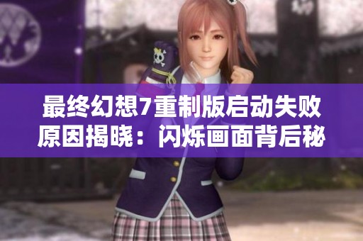最终幻想7重制版启动失败原因揭晓：闪烁画面背后秘密解析