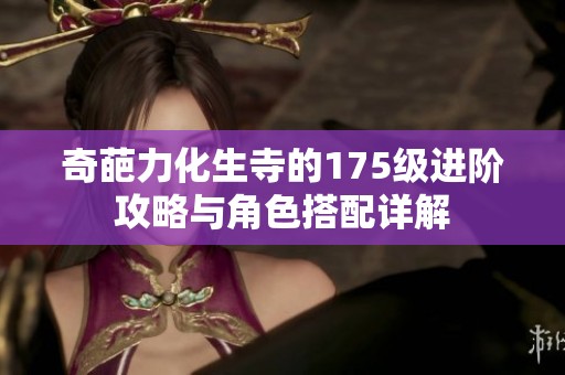 奇葩力化生寺的175级进阶攻略与角色搭配详解