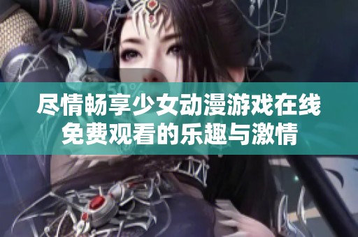 尽情畅享少女动漫游戏在线免费观看的乐趣与激情