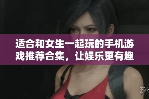 适合和女生一起玩的手机游戏推荐合集，让娱乐更有趣
