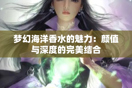 梦幻海洋香水的魅力：颜值与深度的完美结合