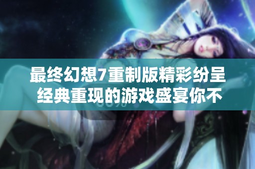 最终幻想7重制版精彩纷呈 经典重现的游戏盛宴你不可错过