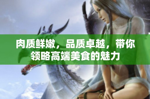 肉质鲜嫩，品质卓越，带你领略高端美食的魅力