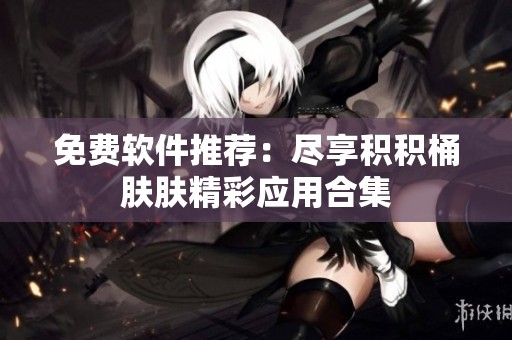 免费软件推荐：尽享积积桶肤肤精彩应用合集
