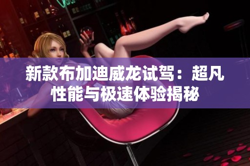 新款布加迪威龙试驾：超凡性能与极速体验揭秘
