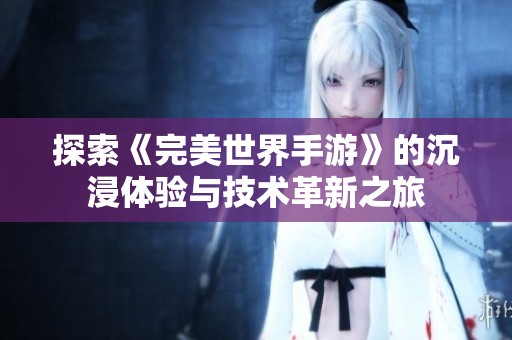 探索《完美世界手游》的沉浸体验与技术革新之旅