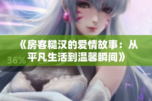 《房客糙汉的爱情故事：从平凡生活到温馨瞬间》