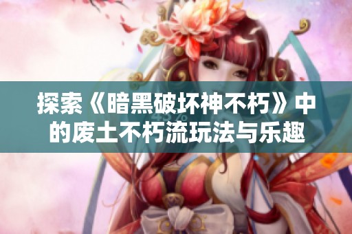 探索《暗黑破坏神不朽》中的废土不朽流玩法与乐趣
