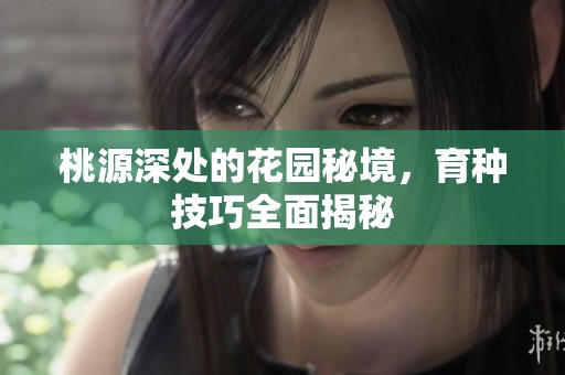 桃源深处的花园秘境，育种技巧全面揭秘