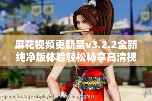 麻花视频更新至v3.2.2全新纯净版体验轻松畅享高清视频内容