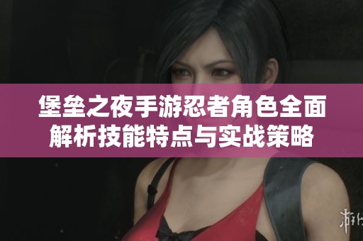 堡垒之夜手游忍者角色全面解析技能特点与实战策略