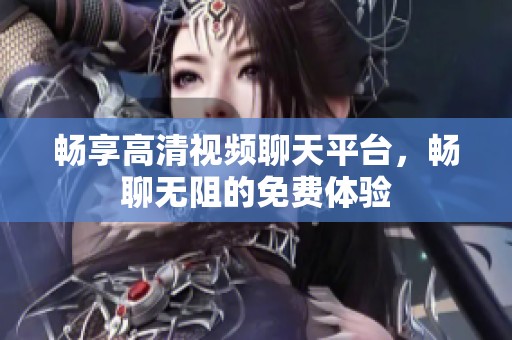 畅享高清视频聊天平台，畅聊无阻的免费体验