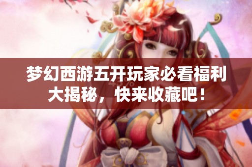 梦幻西游五开玩家必看福利大揭秘，快来收藏吧！