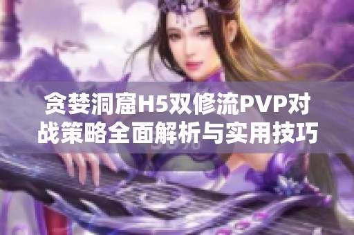 贪婪洞窟H5双修流PVP对战策略全面解析与实用技巧分享