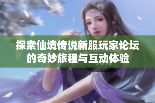 探索仙境传说新服玩家论坛的奇妙旅程与互动体验