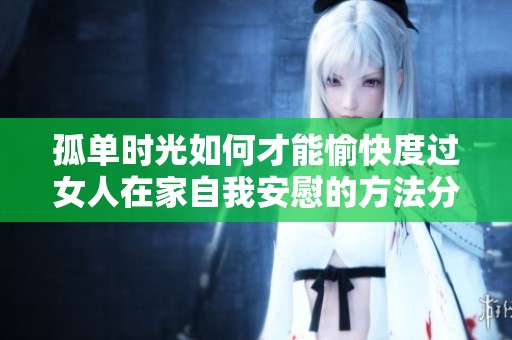 孤单时光如何才能愉快度过女人在家自我安慰的方法分享