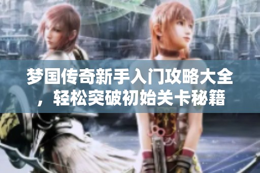 梦国传奇新手入门攻略大全，轻松突破初始关卡秘籍