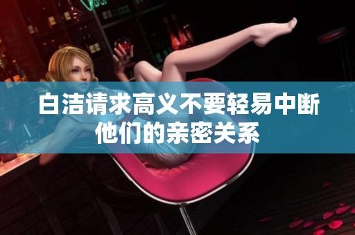 白洁请求高义不要轻易中断他们的亲密关系