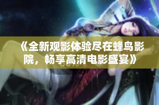 《全新观影体验尽在蜂鸟影院，畅享高清电影盛宴》