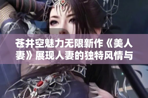 苍井空魅力无限新作《美人妻》展现人妻的独特风情与人生探索