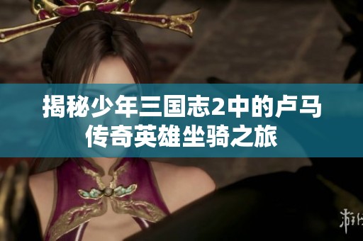 揭秘少年三国志2中的卢马传奇英雄坐骑之旅