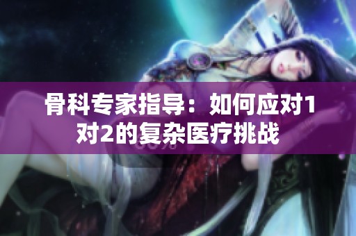 骨科专家指导：如何应对1对2的复杂医疗挑战