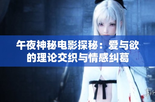 午夜神秘电影探秘：爱与欲的理论交织与情感纠葛