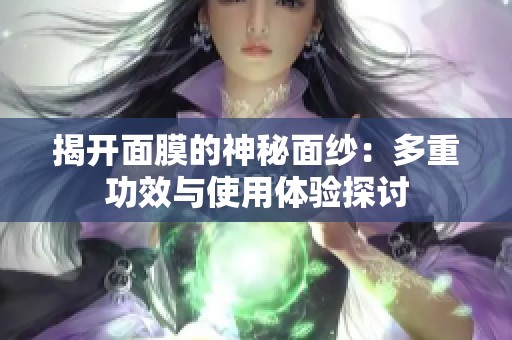 揭开面膜的神秘面纱：多重功效与使用体验探讨