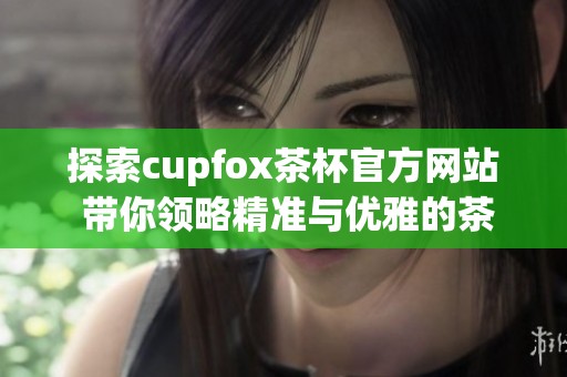 探索cupfox茶杯官方网站 带你领略精准与优雅的茶饮体验