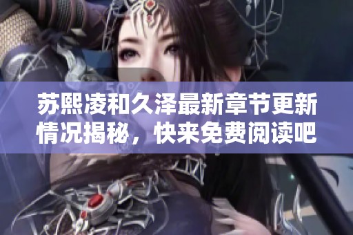苏熙凌和久泽最新章节更新情况揭秘，快来免费阅读吧！