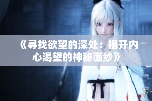 《寻找欲望的深处：揭开内心渴望的神秘面纱》