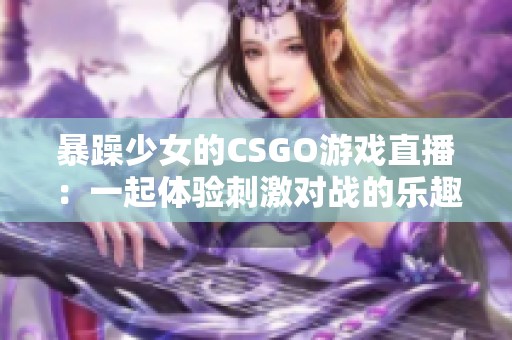 暴躁少女的CSGO游戏直播：一起体验刺激对战的乐趣