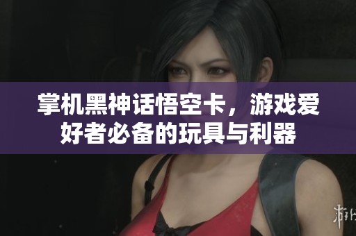 掌机黑神话悟空卡，游戏爱好者必备的玩具与利器