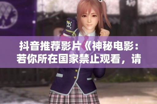 抖音推荐影片《神秘电影：若你所在国家禁止观看，请及时离开》