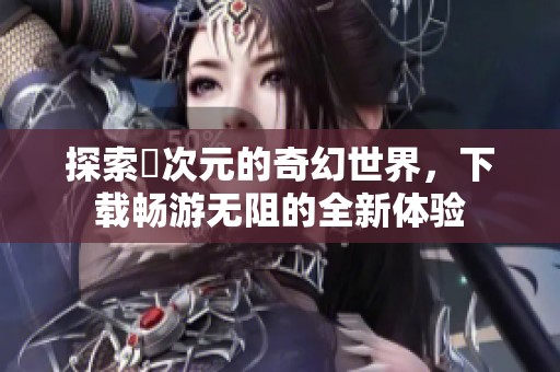 探索囧次元的奇幻世界，下载畅游无阻的全新体验