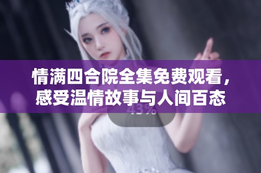 情满四合院全集免费观看，感受温情故事与人间百态