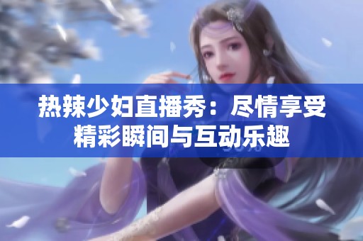 热辣少妇直播秀：尽情享受精彩瞬间与互动乐趣