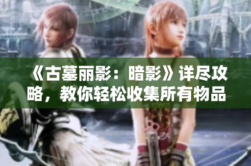 《古墓丽影：暗影》详尽攻略，教你轻松收集所有物品