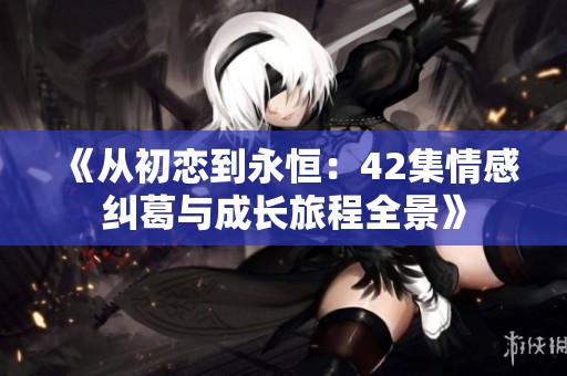 《从初恋到永恒：42集情感纠葛与成长旅程全景》