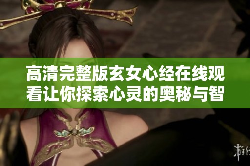 高清完整版玄女心经在线观看让你探索心灵的奥秘与智慧