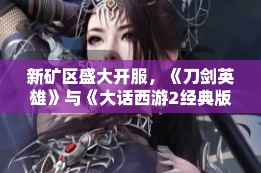 新矿区盛大开服，《刀剑英雄》与《大话西游2经典版》双重活动邀你畅玩