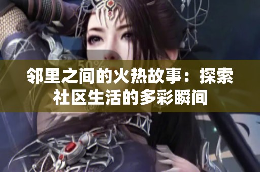 邻里之间的火热故事：探索社区生活的多彩瞬间